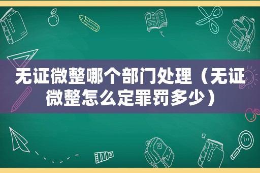 無證微整哪個部門處理（無證微整怎么定罪罰多少）