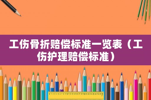 工傷骨折賠償標(biāo)準(zhǔn)一覽表（工傷護(hù)理賠償標(biāo)準(zhǔn)）