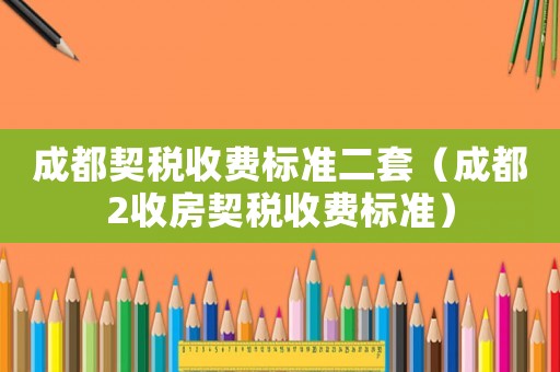 成都契稅收費標(biāo)準(zhǔn)二套（成都2收房契稅收費標(biāo)準(zhǔn)）