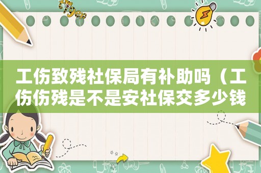 工傷致殘社保局有補(bǔ)助嗎（工傷傷殘是不是安社保交多少錢賠）