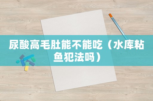 尿酸高毛肚能不能吃（水庫(kù)粘魚犯法嗎）