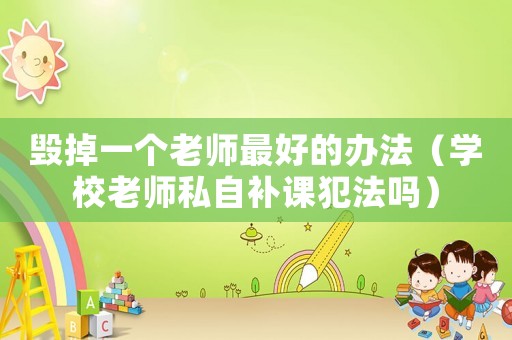 毀掉一個(gè)老師最好的辦法（學(xué)校老師私自補(bǔ)課犯法嗎）