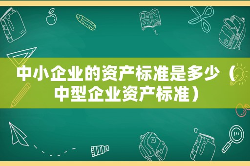 中小企業(yè)的資產(chǎn)標(biāo)準(zhǔn)是多少（中型企業(yè)資產(chǎn)標(biāo)準(zhǔn)）