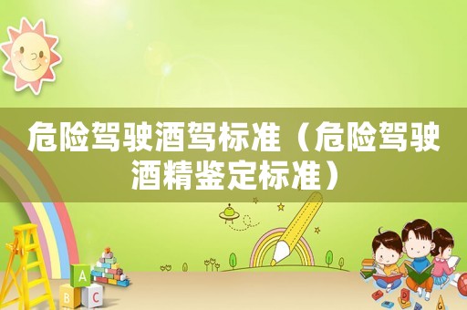 危險(xiǎn)駕駛酒駕標(biāo)準(zhǔn)（危險(xiǎn)駕駛酒精鑒定標(biāo)準(zhǔn)）