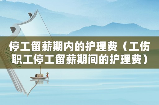 停工留薪期內(nèi)的護(hù)理費(fèi)（工傷職工停工留薪期間的護(hù)理費(fèi)）