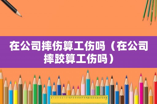 在公司摔傷算工傷嗎（在公司摔跤算工傷嗎）