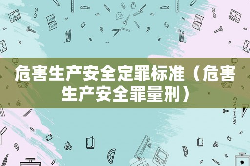 危害生產(chǎn)安全定罪標(biāo)準(zhǔn)（危害生產(chǎn)安全罪量刑）