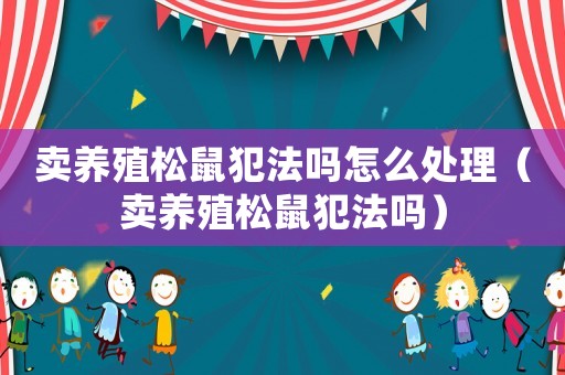 賣養(yǎng)殖松鼠犯法嗎怎么處理（賣養(yǎng)殖松鼠犯法嗎）