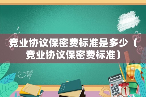 競(jìng)業(yè)協(xié)議保密費(fèi)標(biāo)準(zhǔn)是多少（競(jìng)業(yè)協(xié)議保密費(fèi)標(biāo)準(zhǔn)）
