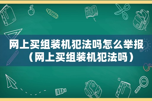 網(wǎng)上買組裝機(jī)犯法嗎怎么舉報(bào)（網(wǎng)上買組裝機(jī)犯法嗎）