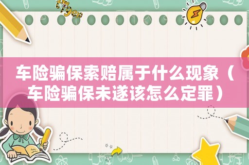 車險(xiǎn)騙保索賠屬于什么現(xiàn)象（車險(xiǎn)騙保未遂該怎么定罪）