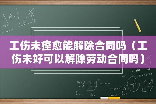 工傷未痊愈能解除合同嗎（工傷未好可以解除勞動(dòng)合同嗎）