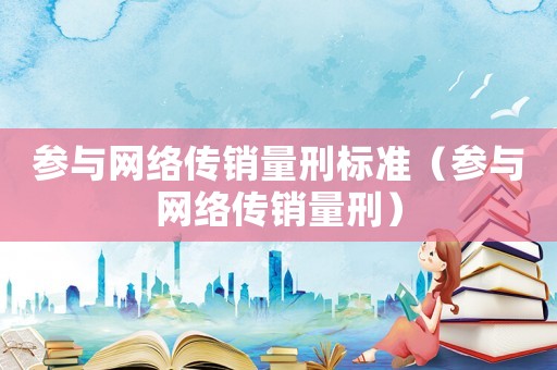 參與網(wǎng)絡(luò)傳銷量刑標(biāo)準(zhǔn)（參與網(wǎng)絡(luò)傳銷量刑）