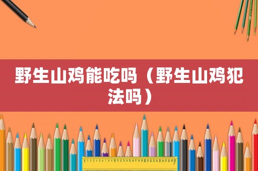 野生山雞能吃嗎（野生山雞犯法嗎）