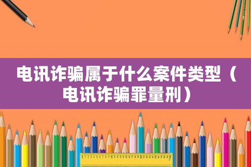 電訊詐騙屬于什么案件類(lèi)型（電訊詐騙罪量刑）