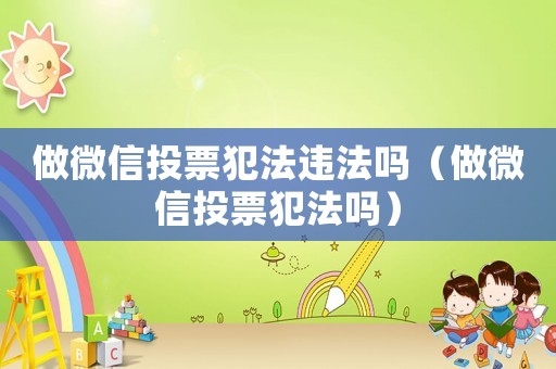 做微信投票犯法違法嗎（做微信投票犯法嗎）