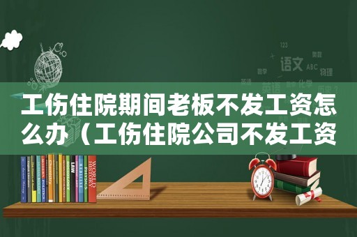 工傷住院期間老板不發(fā)工資怎么辦（工傷住院公司不發(fā)工資）