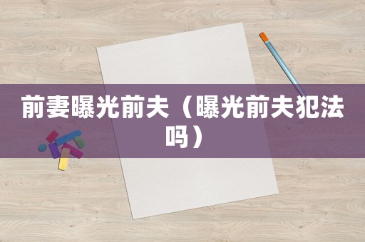 前妻曝光前夫（曝光前夫犯法嗎）