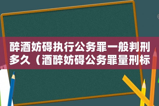 醉酒妨礙執(zhí)行公務(wù)罪一般判刑多久（酒醉妨礙公務(wù)罪量刑標(biāo)準(zhǔn)）
