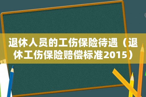 退休人員的工傷保險待遇（退休工傷保險賠償標準2015）