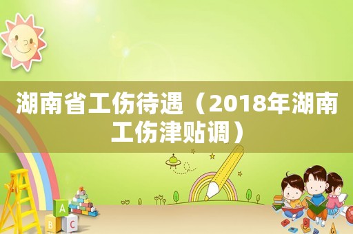 湖南省工傷待遇（2018年湖南工傷津貼調）
