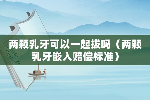 兩顆乳牙可以一起拔嗎（兩顆乳牙嵌入賠償標(biāo)準(zhǔn)）