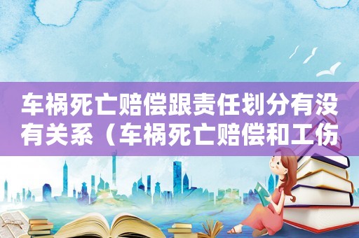 車禍死亡賠償跟責(zé)任劃分有沒有關(guān)系（車禍死亡賠償和工傷）