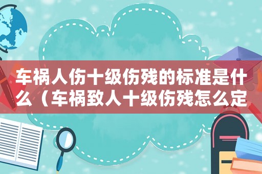 車禍人傷十級(jí)傷殘的標(biāo)準(zhǔn)是什么（車禍致人十級(jí)傷殘?jiān)趺炊ㄗ铮? title=
