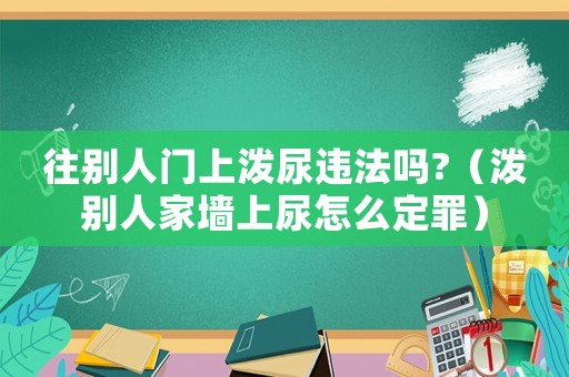 往別人門(mén)上潑尿違法嗎?（潑別人家墻上尿怎么定罪）