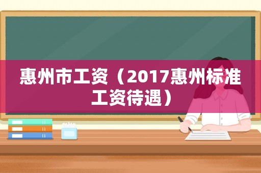 惠州市工資（2017惠州標(biāo)準(zhǔn)工資待遇）