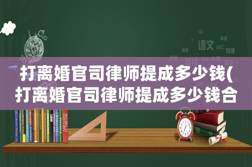 打離婚官司律師提成多少錢(打離婚官司律師提成多少錢合適)