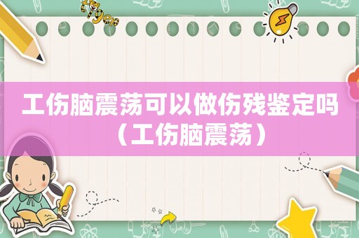 工傷腦震蕩可以做傷殘鑒定嗎（工傷腦震蕩）