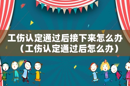 工傷認(rèn)定通過(guò)后接下來(lái)怎么辦（工傷認(rèn)定通過(guò)后怎么辦）
