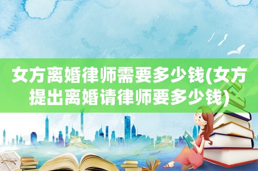 女方離婚律師需要多少錢(女方提出離婚請律師要多少錢)