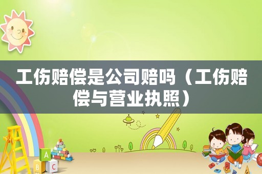 工傷賠償是公司賠嗎（工傷賠償與營業(yè)執(zhí)照）