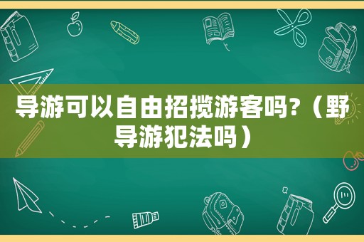 導(dǎo)游可以自由招攬游客嗎?（野導(dǎo)游犯法嗎）