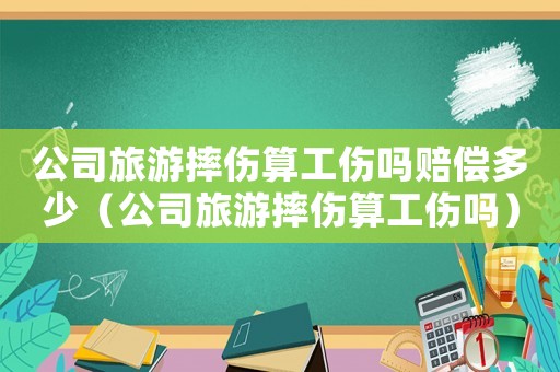 公司旅游摔傷算工傷嗎賠償多少（公司旅游摔傷算工傷嗎）