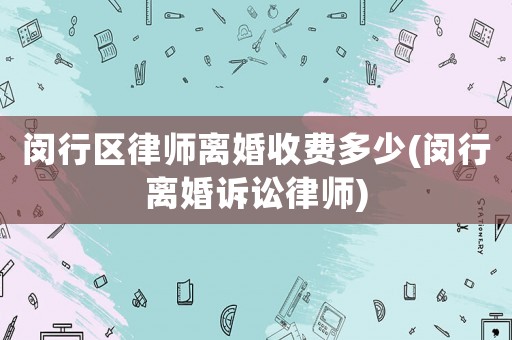 閔行區(qū)律師離婚收費(fèi)多少(閔行離婚訴訟律師)