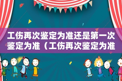 工傷再次鑒定為準(zhǔn)還是第一次鑒定為準(zhǔn)（工傷再次鑒定為準(zhǔn)還是第一次）