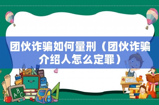 團(tuán)伙詐騙如何量刑（團(tuán)伙詐騙介紹人怎么定罪）
