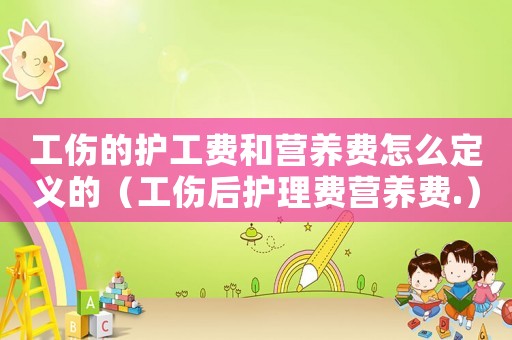 工傷的護(hù)工費(fèi)和營養(yǎng)費(fèi)怎么定義的（工傷后護(hù)理費(fèi)營養(yǎng)費(fèi).）