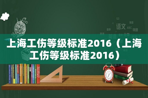 上海工傷等級標準2016（上海工傷等級標準2016）