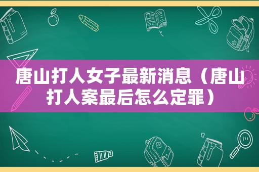 唐山打人女子最新消息（唐山打人案最后怎么定罪）