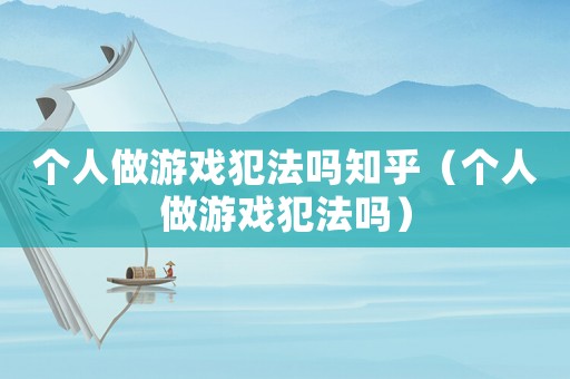 個(gè)人做游戲犯法嗎知乎（個(gè)人做游戲犯法嗎）