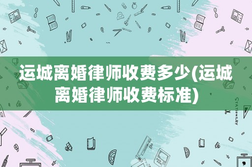 運(yùn)城離婚律師收費(fèi)多少(運(yùn)城離婚律師收費(fèi)標(biāo)準(zhǔn))