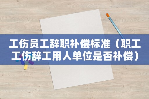 工傷員工辭職補(bǔ)償標(biāo)準(zhǔn)（職工工傷辭工用人單位是否補(bǔ)償）