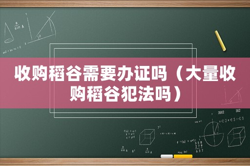 收購(gòu)稻谷需要辦證嗎（大量收購(gòu)稻谷犯法嗎）