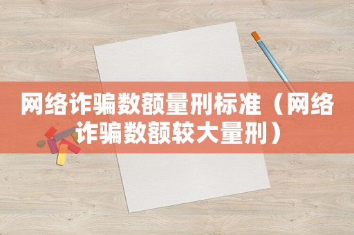 網(wǎng)絡(luò)詐騙數(shù)額量刑標(biāo)準(zhǔn)（網(wǎng)絡(luò)詐騙數(shù)額較大量刑）