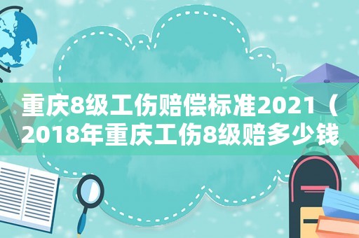 重慶8級(jí)工傷賠償標(biāo)準(zhǔn)2021（2018年重慶工傷8級(jí)賠多少錢）