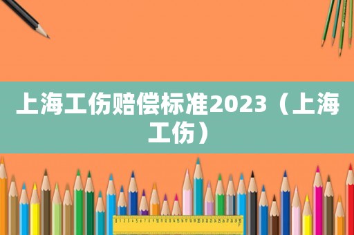 上海工傷賠償標準2023（上海工傷）